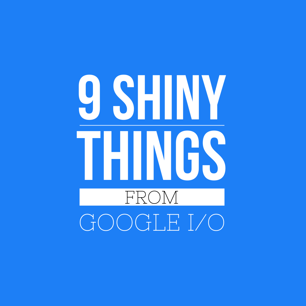9 Shiny Things from Google&nbsp;I/O