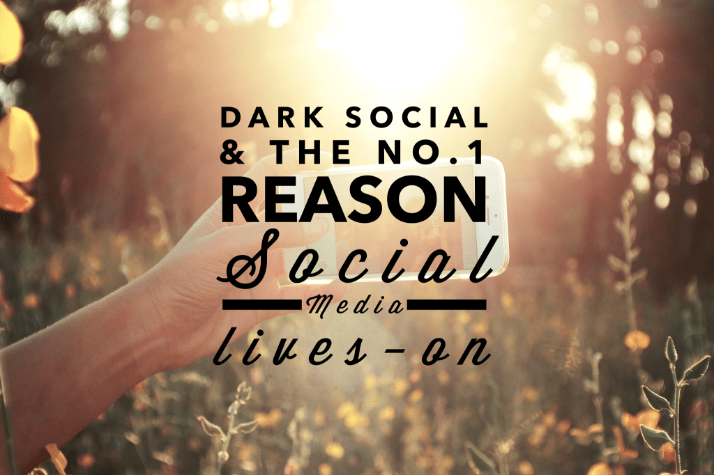 Dark Social and the #1 reason Social Media&nbsp;lives-on