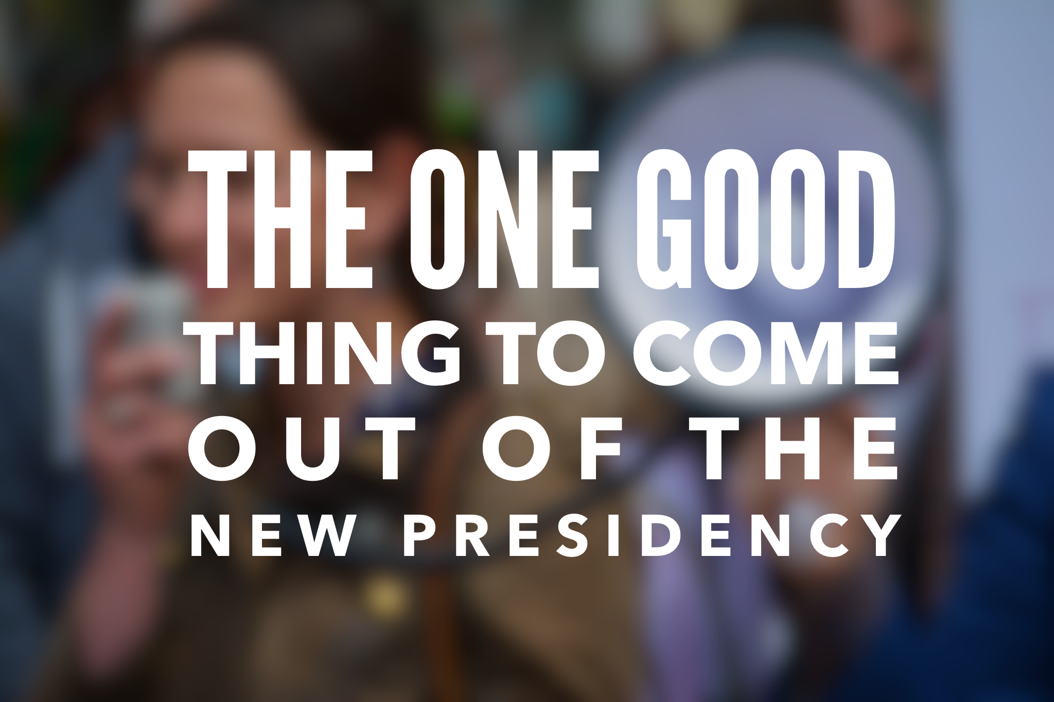 The one good thing to come from the new Presidency: An Opinion