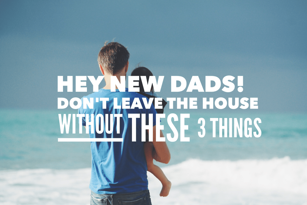 New Dads – Don’t Leave the House Without These 3 Things 