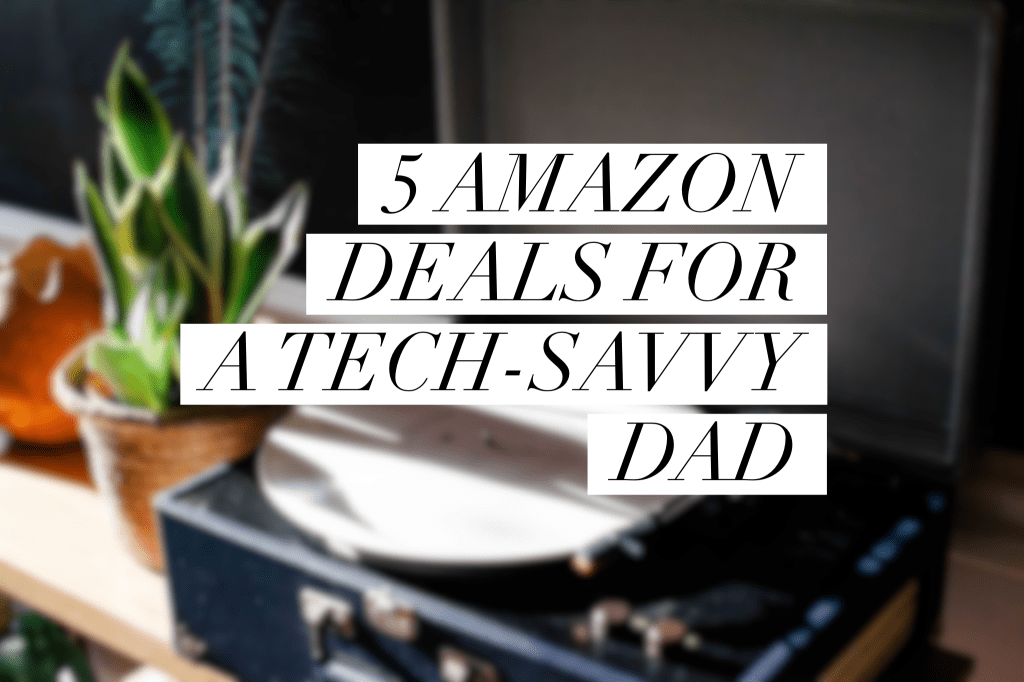 5 Amazon Deals for a Tech-Savvy&nbsp;Dad